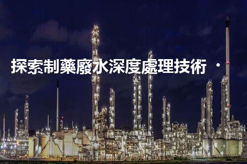 探索制藥廢水深度處理技術！構建綠色藥業(yè)未來？